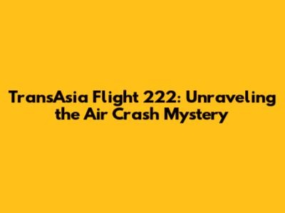 TransAsia Flight 222: Unraveling the Air Crash Mystery
