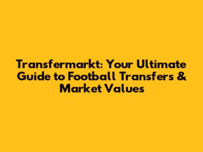 Transfermarkt: Your Ultimate Guide to Football Transfers & Market Values