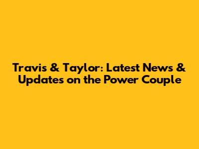 Travis & Taylor: Latest News & Updates on the Power Couple