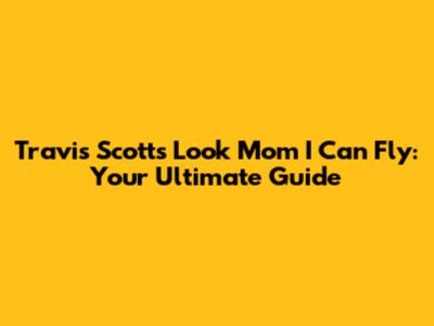 Travis Scott's 'Look Mom I Can Fly': Your Ultimate Guide
