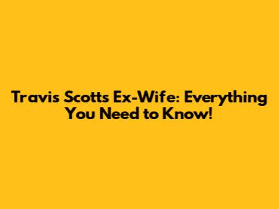 Travis Scott's Ex-Wife: Everything You Need to Know!
