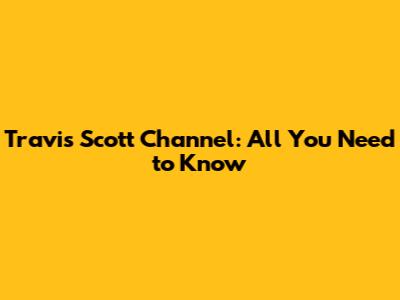 Travis Scott Channel: All You Need to Know