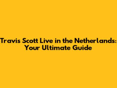 Travis Scott Live in the Netherlands: Your Ultimate Guide