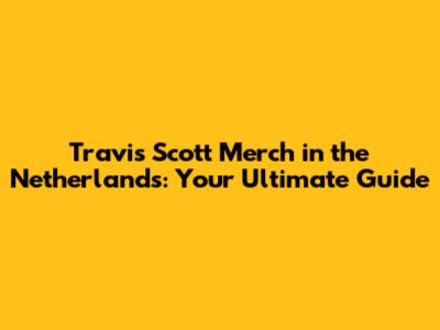 Travis Scott Merch in the Netherlands: Your Ultimate Guide
