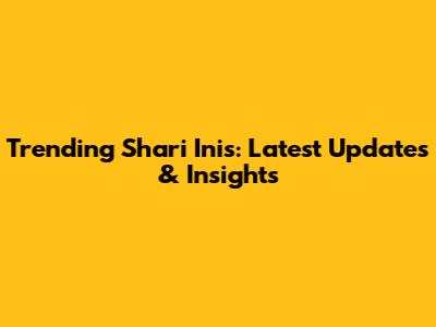 Trending Shari Inis: Latest Updates & Insights