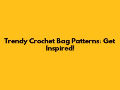Trendy Crochet Bag Patterns: Get Inspired!