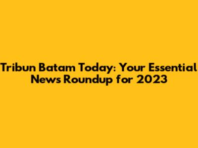 Tribun Batam Today: Your Essential News Roundup for 2023