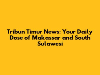 Tribun Timur News: Your Daily Dose of Makassar and South Sulawesi