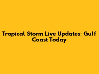 Tropical Storm Live Updates: Gulf Coast Today