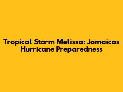 Tropical Storm Melissa: Jamaica's Hurricane Preparedness