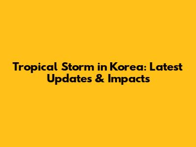 Tropical Storm in Korea: Latest Updates & Impacts