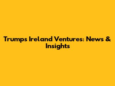 Trump's Ireland Ventures: News & Insights