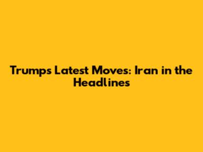 Trump's Latest Moves: Iran in the Headlines