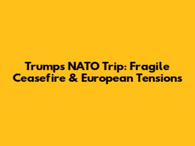 Trump's NATO Trip: Fragile Ceasefire & European Tensions