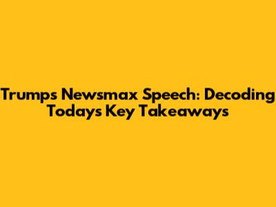 Trump's Newsmax Speech: Decoding Today's Key Takeaways