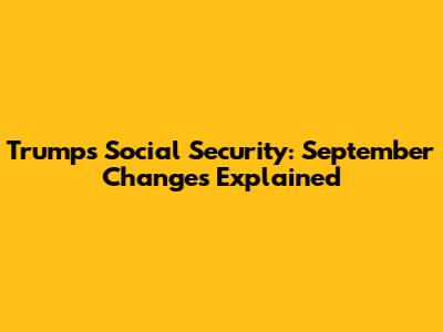 Trump's Social Security: September Changes Explained