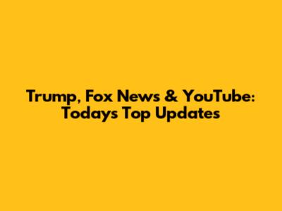 Trump, Fox News & YouTube: Today's Top Updates