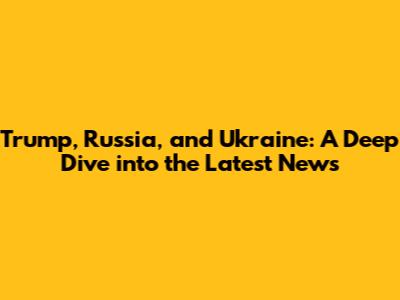 Trump, Russia, and Ukraine: A Deep Dive into the Latest News