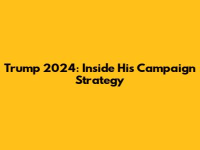 Trump 2024: Inside His Campaign Strategy
