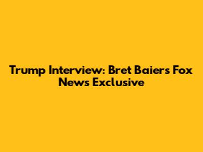 Trump Interview: Bret Baier's Fox News Exclusive