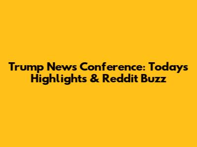 Trump News Conference: Today's Highlights & Reddit Buzz