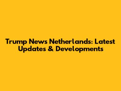 Trump News Netherlands: Latest Updates & Developments