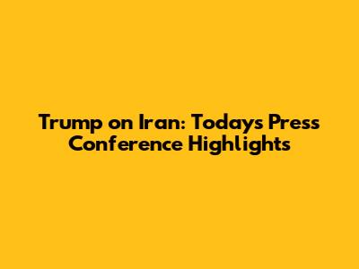 Trump on Iran: Today's Press Conference Highlights