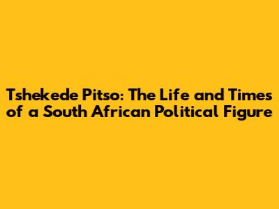 Tshekede Pitso: The Life and Times of a South African Political Figure