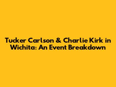 Tucker Carlson & Charlie Kirk in Wichita: An Event Breakdown