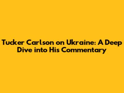 Tucker Carlson on Ukraine: A Deep Dive into His Commentary