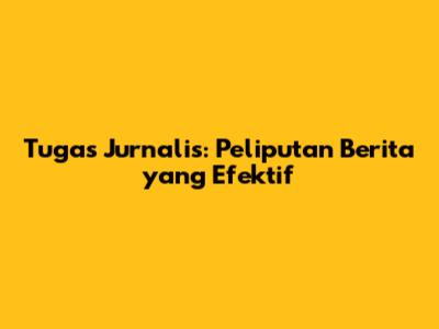 Tugas Jurnalis: Peliputan Berita yang Efektif