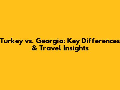 Turkey vs. Georgia: Key Differences & Travel Insights