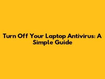 Turn Off Your Laptop Antivirus: A Simple Guide