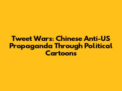 Tweet Wars: Chinese Anti-US Propaganda Through Political Cartoons