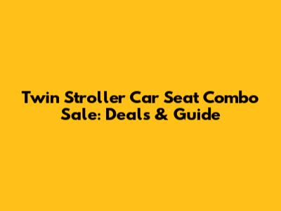 Twin Stroller Car Seat Combo Sale: Deals & Guide