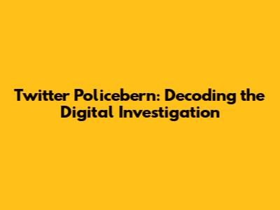 Twitter Policebern: Decoding the Digital Investigation