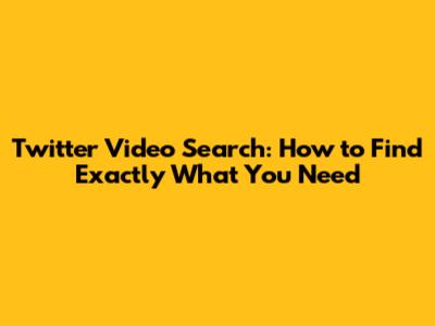 Twitter Video Search: How to Find Exactly What You Need