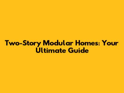 Two-Story Modular Homes: Your Ultimate Guide