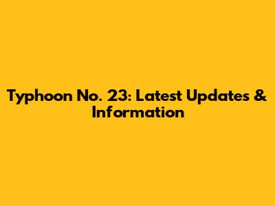Typhoon No. 23: Latest Updates & Information