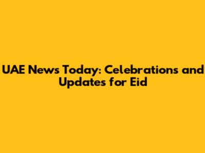 UAE News Today: Celebrations and Updates for Eid