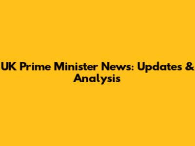 UK Prime Minister News: Updates & Analysis