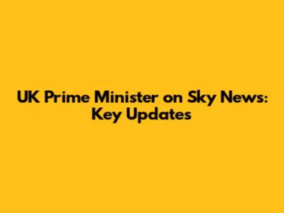 UK Prime Minister on Sky News: Key Updates