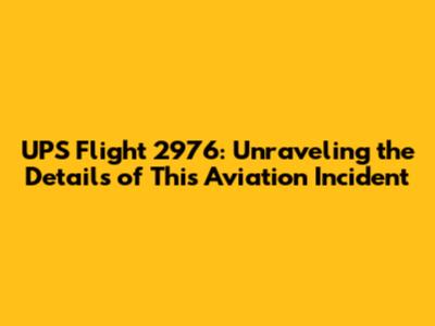 UPS Flight 2976: Unraveling the Details of This Aviation Incident