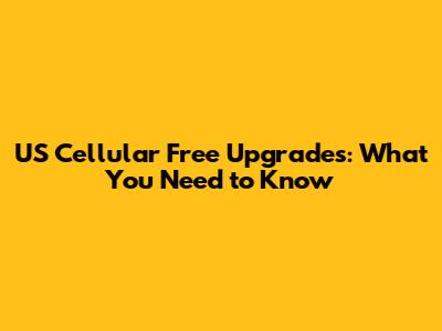 US Cellular Free Upgrades: What You Need to Know