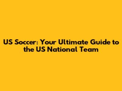 US Soccer: Your Ultimate Guide to the US National Team