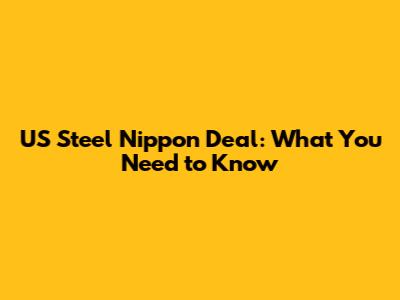 US Steel Nippon Deal: What You Need to Know