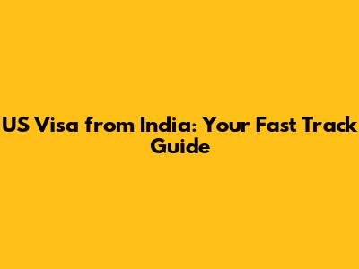 US Visa from India: Your Fast Track Guide