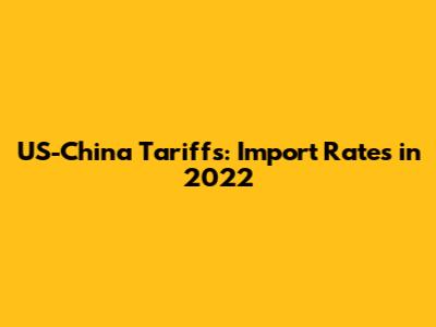 US-China Tariffs: Import Rates in 2022