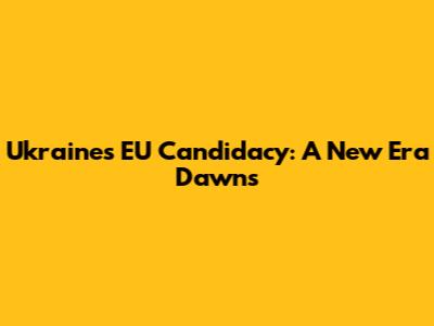 Ukraine's EU Candidacy: A New Era Dawns