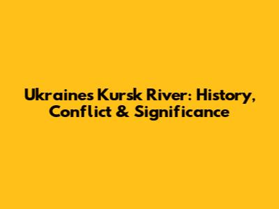 Ukraine's Kursk River: History, Conflict & Significance